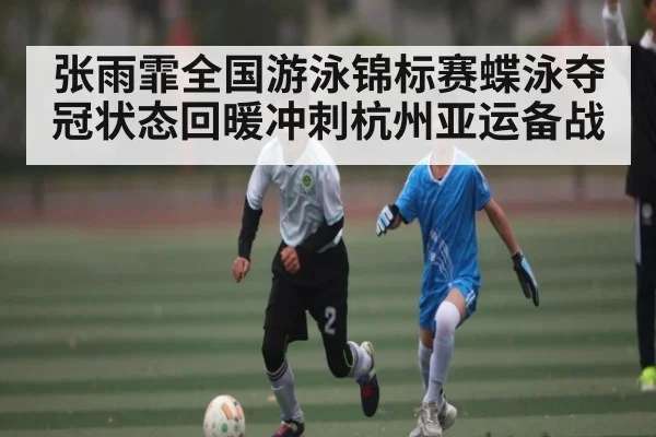 张雨霏全国游泳锦标赛蝶泳夺冠状态回暖冲刺杭州亚运备战