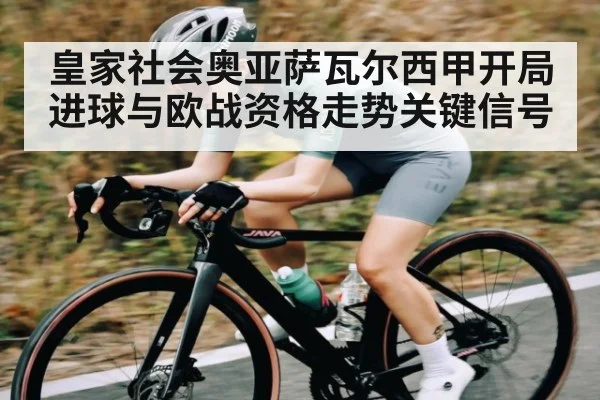 皇家社会奥亚萨瓦尔西甲开局进球与欧战资格走势关键信号