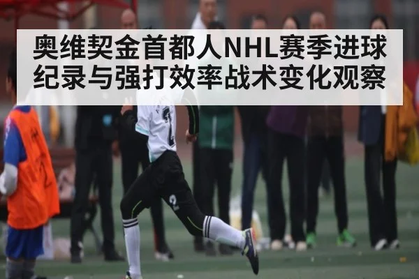 奥维契金首都人NHL赛季进球纪录与强打效率战术变化观察